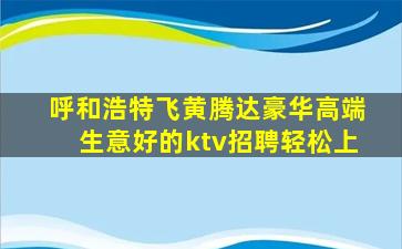 呼和浩特飞黄腾达豪华高端生意好的ktv招聘轻松上